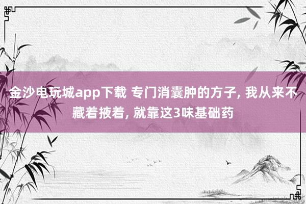 金沙电玩城app下载 专门消囊肿的方子, 我从来不藏着掖着, 就靠这3味基础药