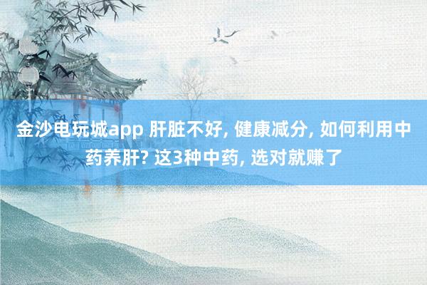 金沙电玩城app 肝脏不好, 健康减分, 如何利用中药养肝? 这3种中药, 选对就赚了