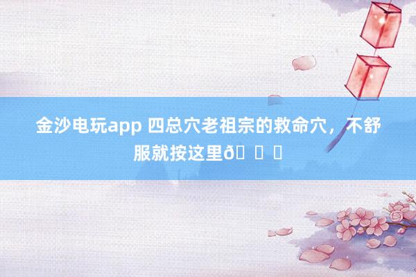金沙电玩app 四总穴老祖宗的救命穴，不舒服就按这里🌟