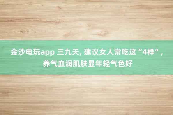 金沙电玩app 三九天, 建议女人常吃这“4样”, 养气血润肌肤显年轻气色好