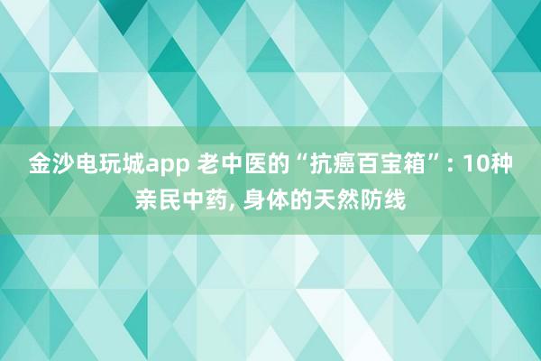 金沙电玩城app 老中医的“抗癌百宝箱”: 10种亲民中药, 身体的天然防线