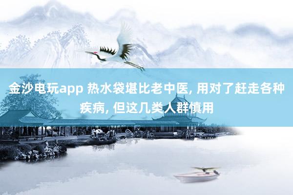 金沙电玩app 热水袋堪比老中医, 用对了赶走各种疾病, 但这几类人群慎用