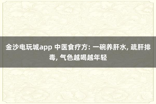 金沙电玩城app 中医食疗方: 一碗养肝水, 疏肝排毒, 气色越喝越年轻