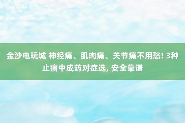 金沙电玩城 神经痛、肌肉痛、关节痛不用愁! 3种止痛中成药对症选, 安全靠谱