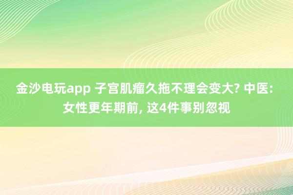 金沙电玩app 子宫肌瘤久拖不理会变大? 中医: 女性更年期前, 这4件事别忽视