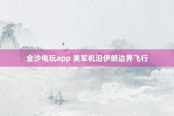 金沙电玩app 美军机沿伊朗边界飞行