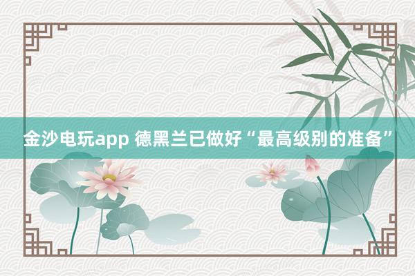 金沙电玩app 德黑兰已做好“最高级别的准备”