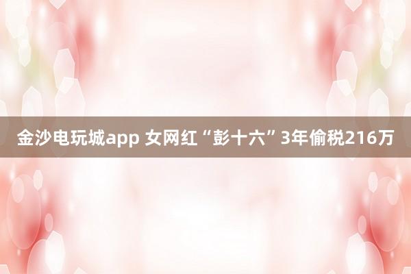 金沙电玩城app 女网红“彭十六”3年偷税216万