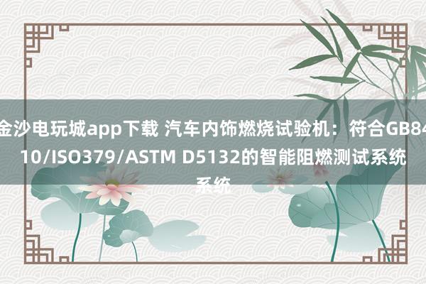 金沙电玩城app下载 汽车内饰燃烧试验机：符合GB8410/ISO379/ASTM D5132的智能阻燃测试系统