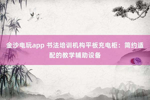 金沙电玩app 书法培训机构平板充电柜：简约适配的教学辅助设备