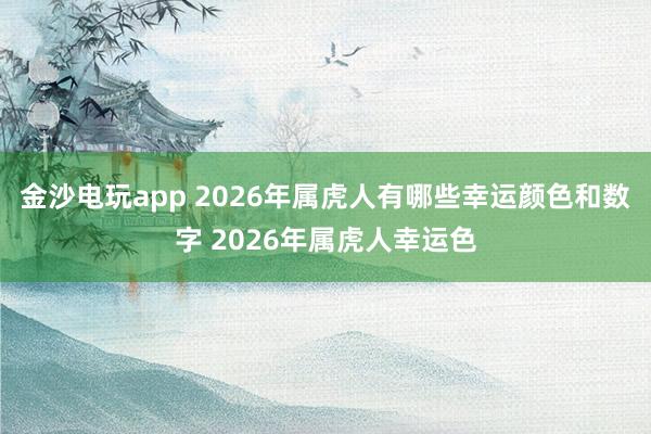 金沙电玩app 2026年属虎人有哪些幸运颜色和数字 2026年属虎人幸运色