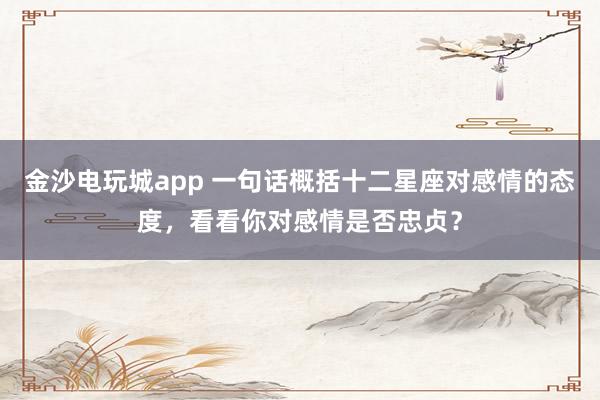 金沙电玩城app 一句话概括十二星座对感情的态度，看看你对感情是否忠贞？