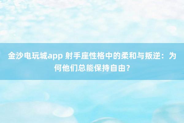金沙电玩城app 射手座性格中的柔和与叛逆:为何他们总能保持自由?
