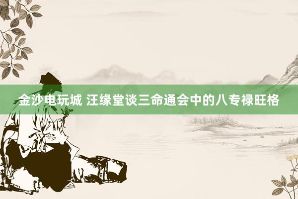 金沙电玩城 汪缘堂谈三命通会中的八专禄旺格