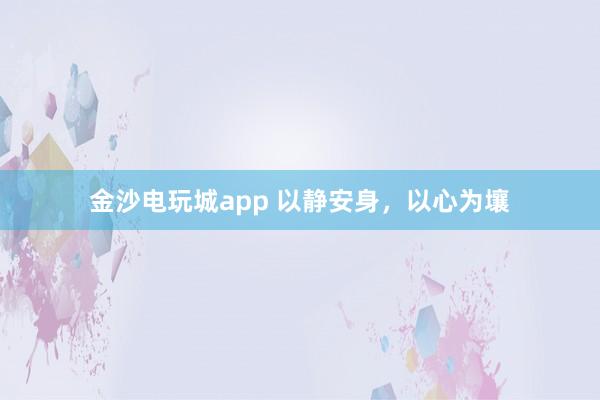 金沙电玩城app 以静安身，以心为壤