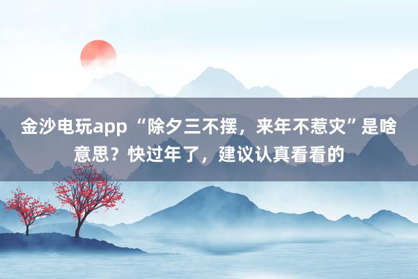 金沙电玩app “除夕三不摆，来年不惹灾”是啥意思？快过年了，建议认真看看的