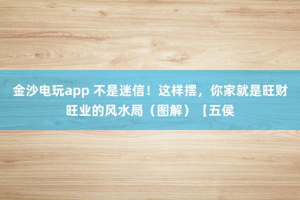金沙电玩app 不是迷信！这样摆，你家就是旺财旺业的风水局（图解）【五侯