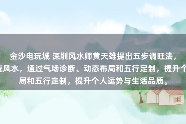 金沙电玩城 深圳风水师黄天雄提出五步调旺法，结合现代科技与传统风水，通过气场诊断、动态布局和五行定制，提升个人运势与生活品质。