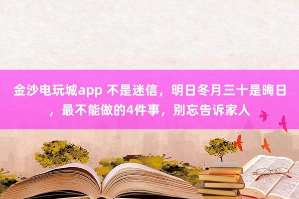 金沙电玩城app 不是迷信，明日冬月三十是晦日，最不能做的4件事，别忘告诉家人