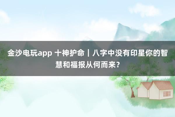 金沙电玩app 十神护命|八字中没有印星你的智慧和福报从何而来?