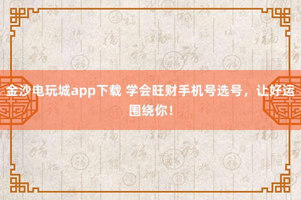 金沙电玩城app下载 学会旺财手机号选号,让好运围绕你!
