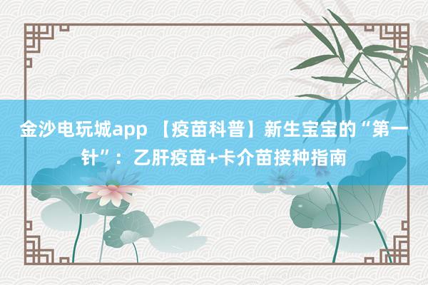 金沙电玩城app 【疫苗科普】新生宝宝的“第一针”:乙肝疫苗+卡介苗接种指南