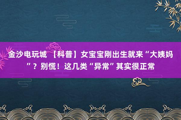 金沙电玩城 【科普】女宝宝刚出生就来“大姨妈”?别慌!这几类“异常”其实很正常