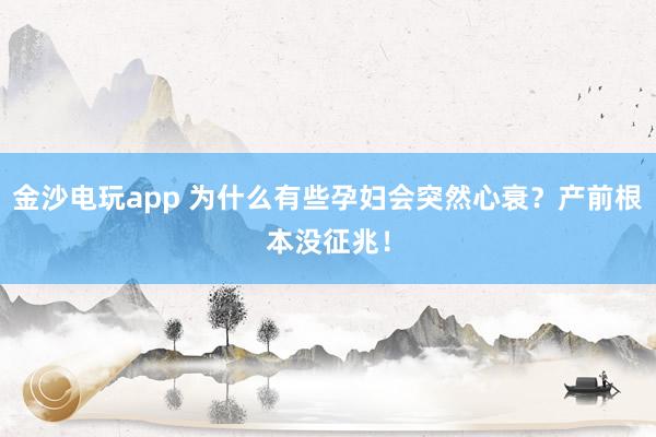 金沙电玩app 为什么有些孕妇会突然心衰?产前根本没征兆!