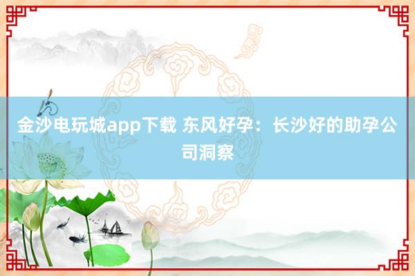 金沙电玩城app下载 东风好孕:长沙好的助孕公司洞察