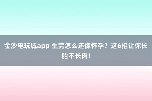 金沙电玩城app 生完怎么还像怀孕？这6招让你长胎不长肉！