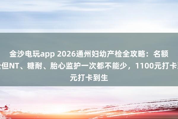 金沙电玩app 2026通州妇幼产检全攻略：名额宽松但NT、糖耐、胎心监护一次都不能少，1100元打卡到生