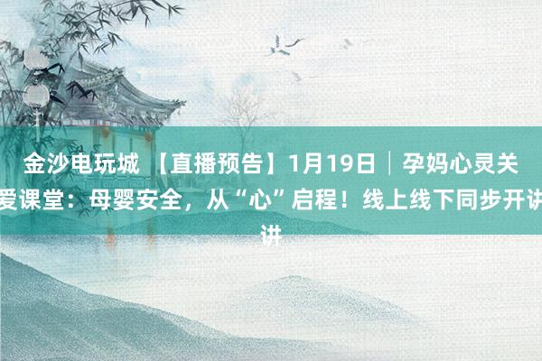 金沙电玩城 【直播预告】1月19日│孕妈心灵关爱课堂:母婴安全,从“心”启程!线上线下同步开讲