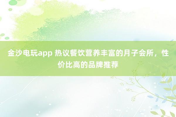 金沙电玩app 热议餐饮营养丰富的月子会所,性价比高的品牌推荐