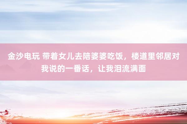 金沙电玩 带着女儿去陪婆婆吃饭，楼道里邻居对我说的一番话，让我泪流满面
