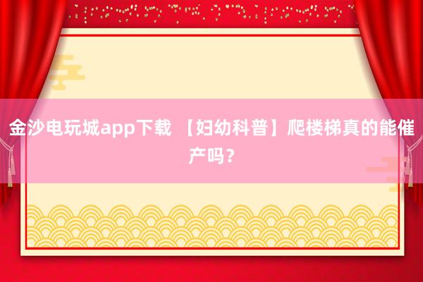 金沙电玩城app下载 【妇幼科普】爬楼梯真的能催产吗?