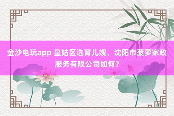 金沙电玩app 皇姑区选育儿嫂，沈阳市菠萝家政服务有限公司如何？