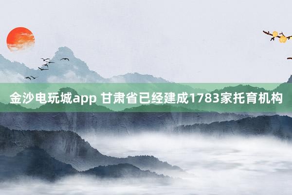 金沙电玩城app 甘肃省已经建成1783家托育机构