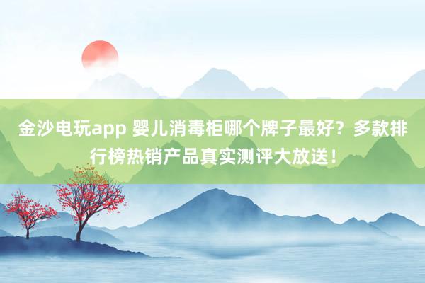 金沙电玩app 婴儿消毒柜哪个牌子最好？多款排行榜热销产品真实测评大放送！