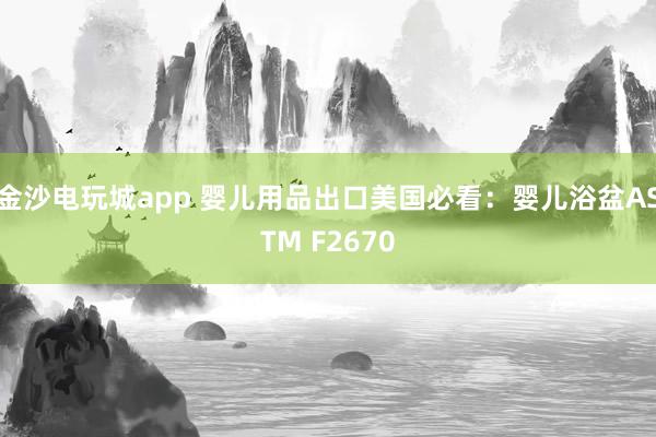 金沙电玩城app 婴儿用品出口美国必看：婴儿浴盆ASTM F2670