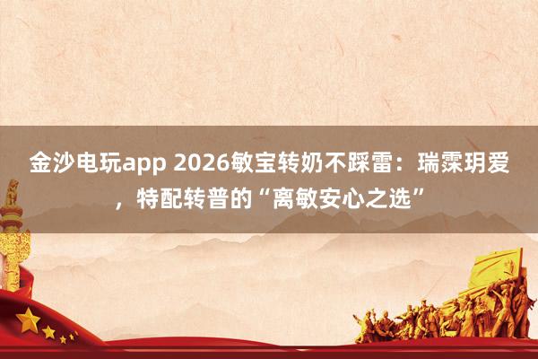 金沙电玩app 2026敏宝转奶不踩雷：瑞霂玥爱，特配转普的“离敏安心之选”
