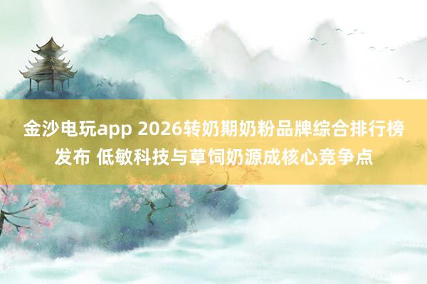 金沙电玩app 2026转奶期奶粉品牌综合排行榜发布 低敏科技与草饲奶源成核心竞争点