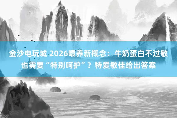 金沙电玩城 2026喂养新概念:牛奶蛋白不过敏也需要“特别呵护”?特爱敏佳给出答案