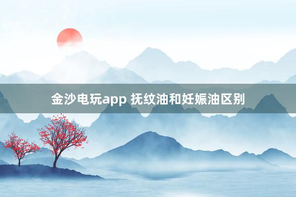 金沙电玩app 抚纹油和妊娠油区别