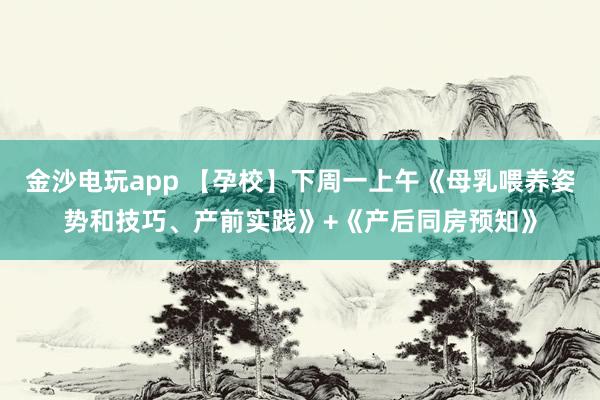 金沙电玩app 【孕校】下周一上午《母乳喂养姿势和技巧、产前实践》+《产后同房预知》