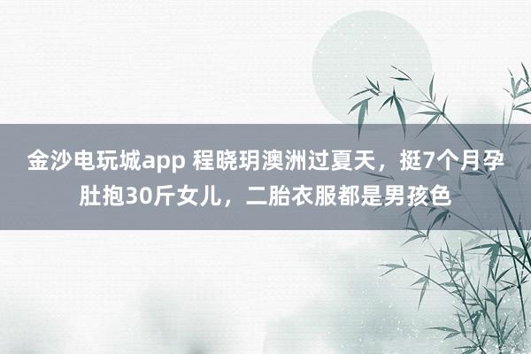 金沙电玩城app 程晓玥澳洲过夏天,挺7个月孕肚抱30斤女儿,二胎衣服都是男孩色