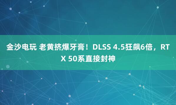 金沙电玩 老黄挤爆牙膏!DLSS 4.5狂飙6倍,RTX 50系直接封神