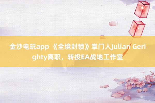 金沙电玩app 《全境封锁》掌门人Julian Gerighty离职，转投EA战地工作室