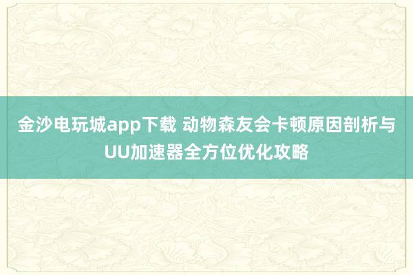 金沙电玩城app下载 动物森友会卡顿原因剖析与UU加速器全方位优化攻略
