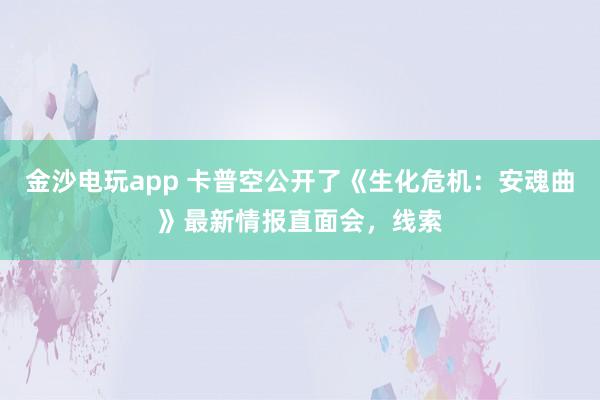 金沙电玩app 卡普空公开了《生化危机：安魂曲》最新情报直面会，线索