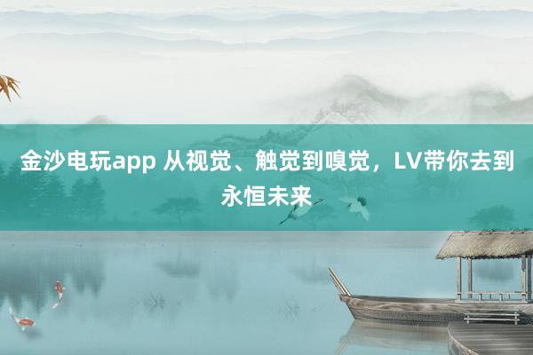 金沙电玩app 从视觉、触觉到嗅觉,LV带你去到永恒未来